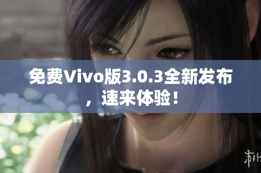 免费Vivo版3.0.3全新发布，速来体验！