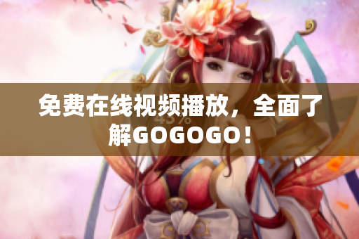 免费在线视频播放，全面了解GOGOGO！