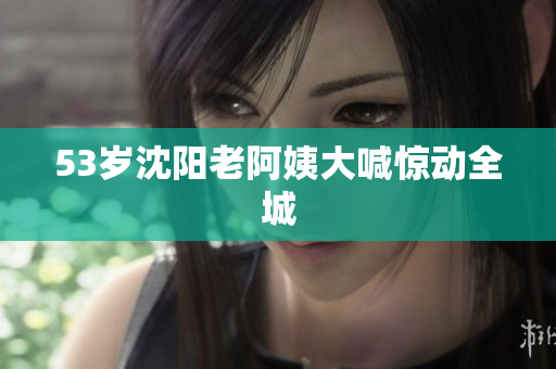 53岁沈阳老阿姨大喊惊动全城