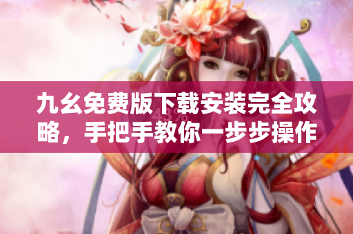 九幺免费版下载安装完全攻略，手把手教你一步步操作！