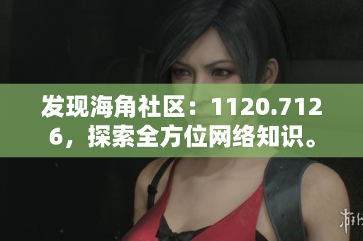 发现海角社区：1120.7126，探索全方位网络知识。