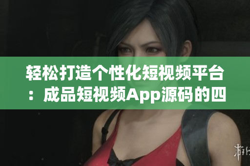 轻松打造个性化短视频平台：成品短视频App源码的四大优势