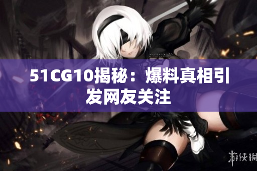 51CG10揭秘：爆料真相引发网友关注