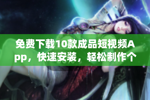 免费下载10款成品短视频App，快速安装，轻松制作个性视频