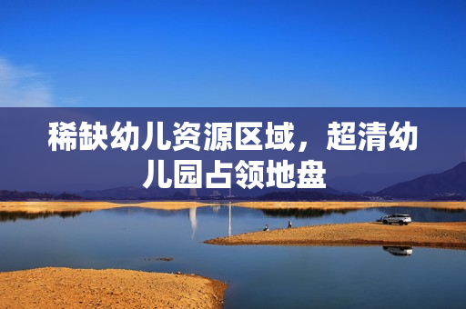 稀缺幼儿资源区域，超清幼儿园占领地盘
