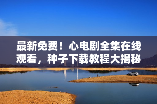 最新免费！心电剧全集在线观看，种子下载教程大揭秘