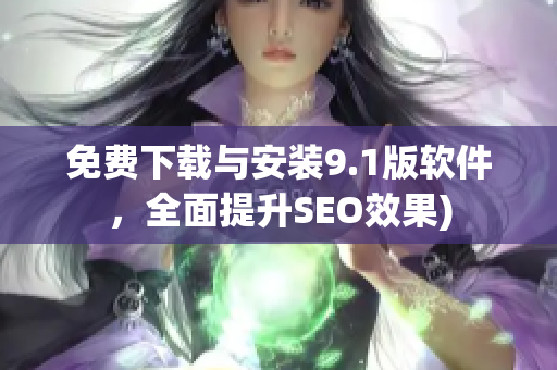 免费下载与安装9.1版软件，全面提升SEO效果)