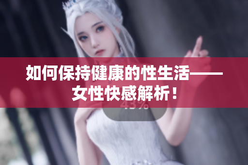 如何保持健康的性生活——女性快感解析！
