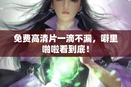 免费高清片一滴不漏，噼里啪啦看到底！