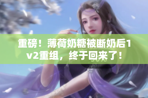 重磅！薄荷奶糖被断奶后1v2重组，终于回来了！