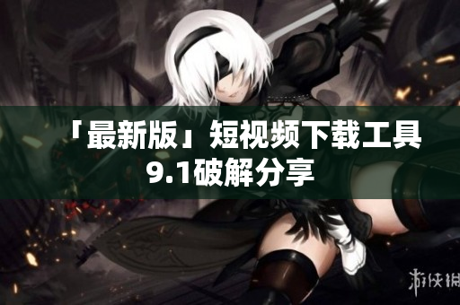 「最新版」短视频下载工具9.1破解分享