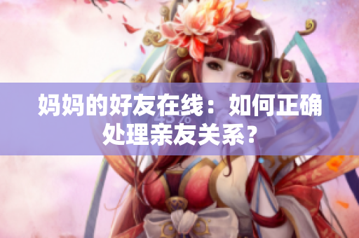 妈妈的好友在线：如何正确处理亲友关系？