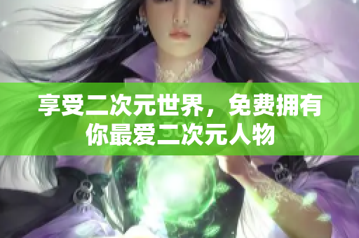 享受二次元世界，免费拥有你最爱二次元人物