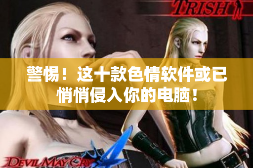 警惕！这十款色情软件或已悄悄侵入你的电脑！