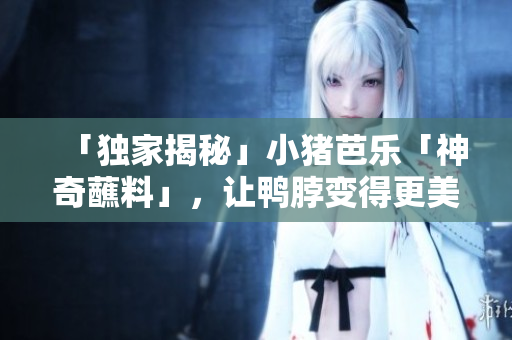 「独家揭秘」小猪芭乐「神奇蘸料」，让鸭脖变得更美味！