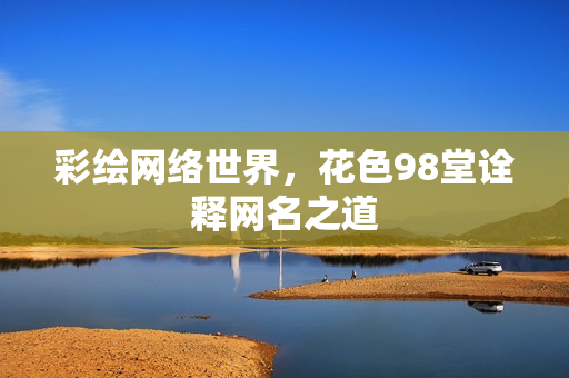 彩绘网络世界，花色98堂诠释网名之道