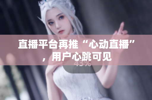直播平台再推“心动直播”，用户心跳可见