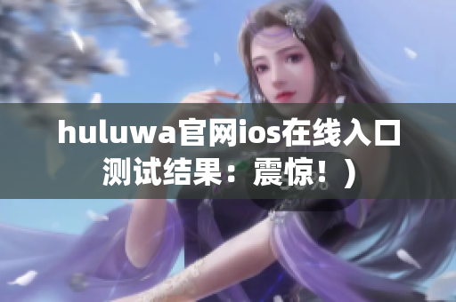 huluwa官网ios在线入口测试结果：震惊！)