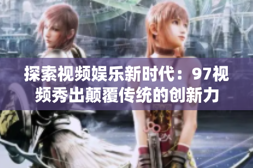 探索视频娱乐新时代：97视频秀出颠覆传统的创新力