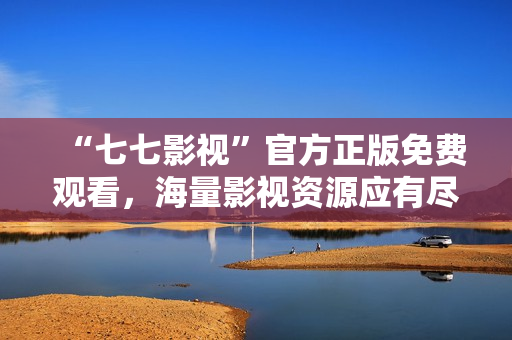 “七七影视”官方正版免费观看，海量影视资源应有尽有