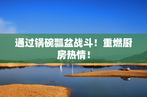 通过锅碗瓢盆战斗！重燃厨房热情！