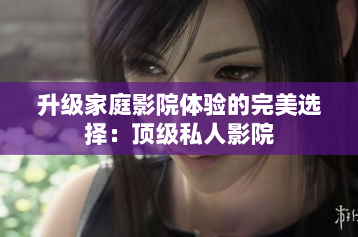 升级家庭影院体验的完美选择：顶级私人影院