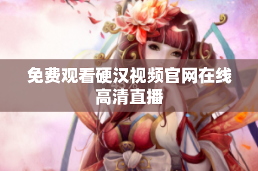 免费观看硬汉视频官网在线高清直播