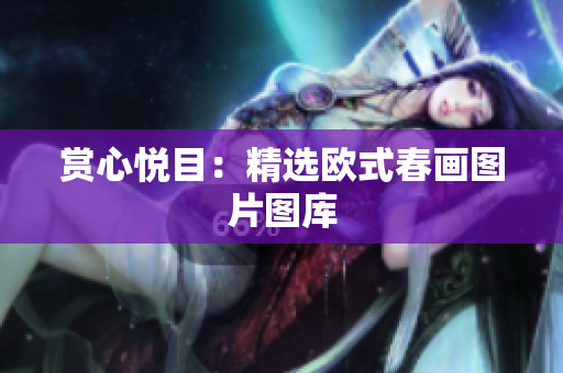 赏心悦目：精选欧式春画图片图库