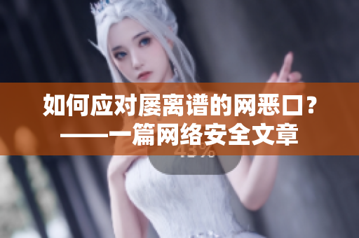 如何应对屡离谱的网恶口？——一篇网络安全文章