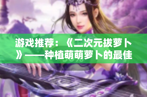 游戏推荐：《二次元拔萝卜》——种植萌萌萝卜的最佳选择