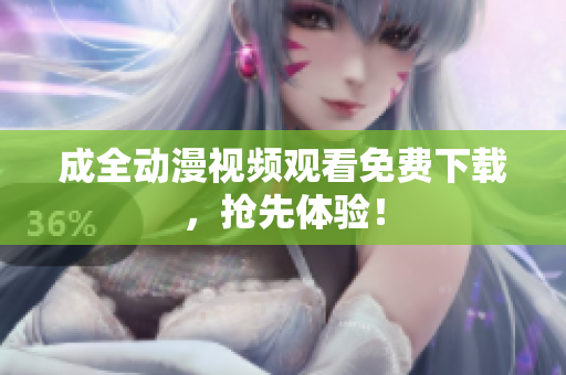 成全动漫视频观看免费下载，抢先体验！