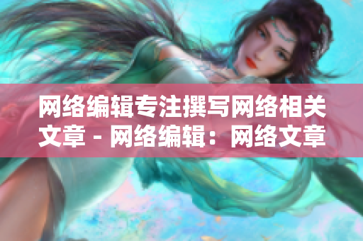 网络编辑专注撰写网络相关文章 - 网络编辑：网络文章专业撰写