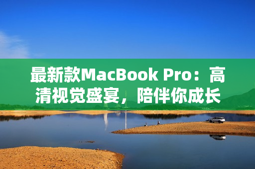 最新款MacBook Pro：高清视觉盛宴，陪伴你成长