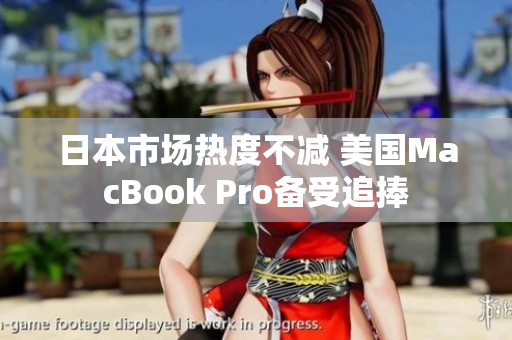 日本市场热度不减 美国MacBook Pro备受追捧