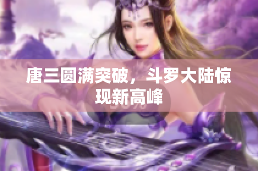唐三圆满突破，斗罗大陆惊现新高峰