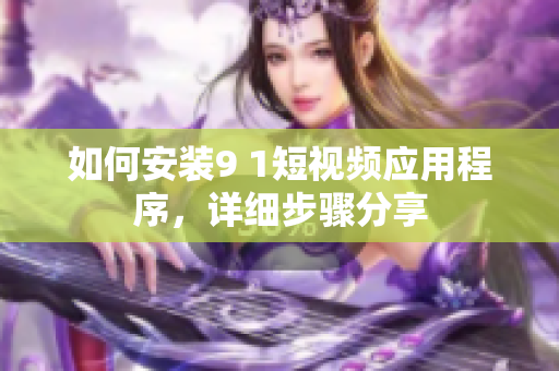 如何安装9 1短视频应用程序，详细步骤分享