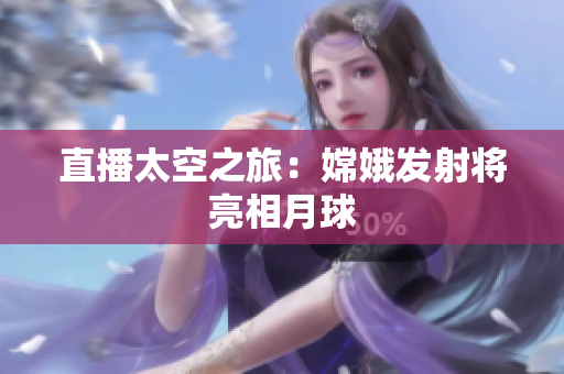 直播太空之旅：嫦娥发射将亮相月球