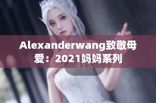 Alexanderwang致敬母爱：2021妈妈系列