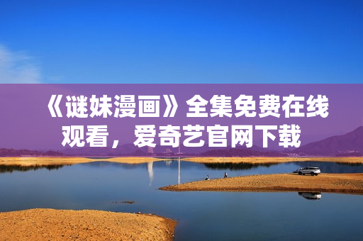 《谜妹漫画》全集免费在线观看，爱奇艺官网下载