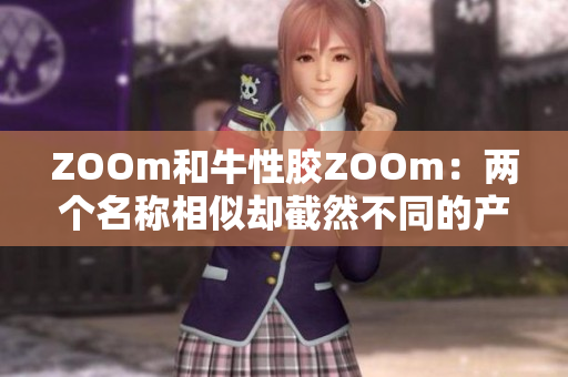 ZOOm和牛性胶ZOOm：两个名称相似却截然不同的产品