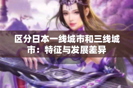 区分日本一线城市和三线城市：特征与发展差异