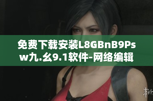免费下载安装L8GBnB9Psw九.幺9.1软件-网络编辑必备