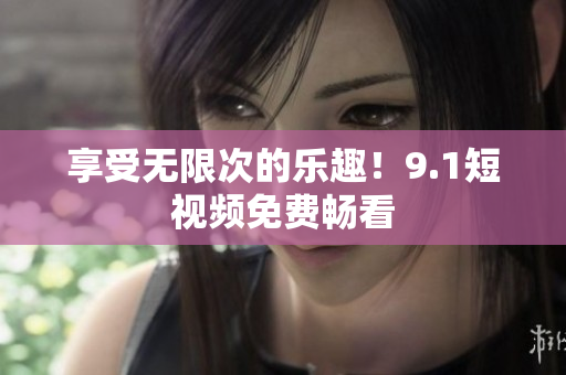 享受无限次的乐趣！9.1短视频免费畅看