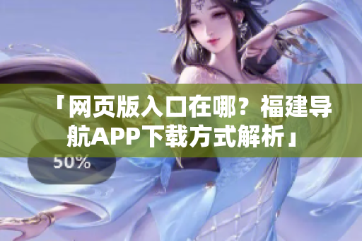 「网页版入口在哪？福建导航APP下载方式解析」
