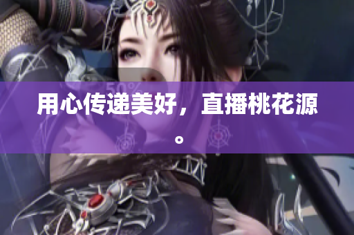 用心传递美好，直播桃花源。