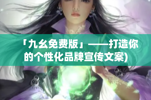 「九幺免费版」——打造你的个性化品牌宣传文案)