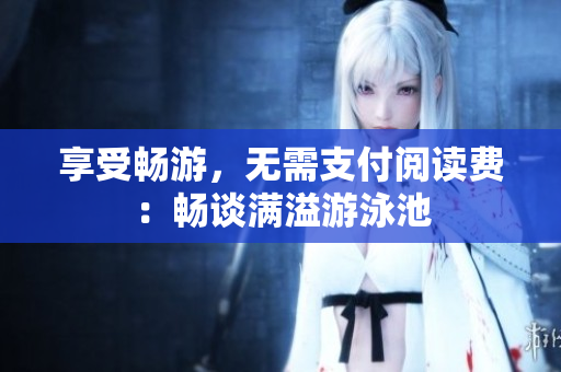 享受畅游，无需支付阅读费：畅谈满溢游泳池