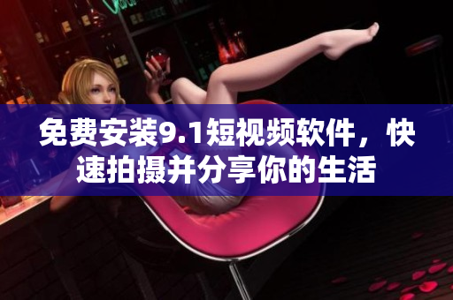 免费安装9.1短视频软件，快速拍摄并分享你的生活