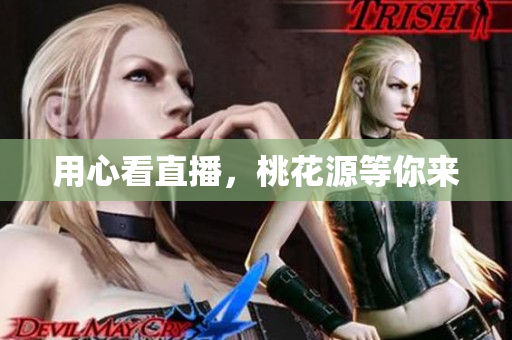 用心看直播，桃花源等你来