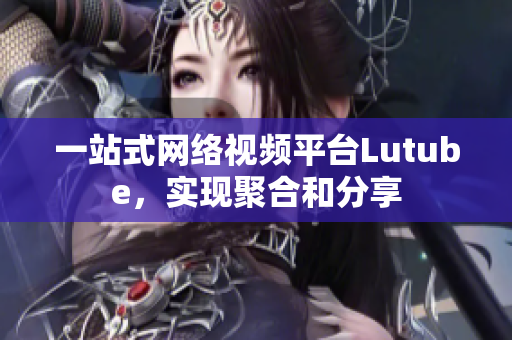 一站式网络视频平台Lutube，实现聚合和分享